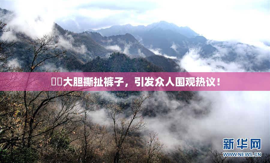 妺妺大胆撕扯裤子，引发众人围观热议！