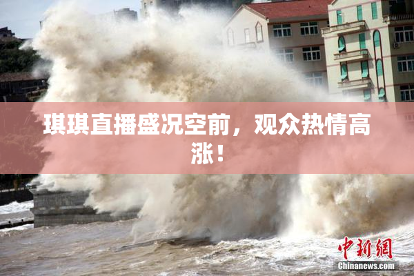 琪琪直播盛况空前，观众热情高涨！