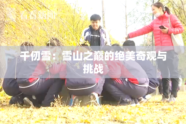 千仞雪：雪山之巅的绝美奇观与挑战