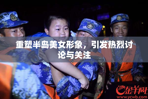 重塑半岛美女形象，引发热烈讨论与关注