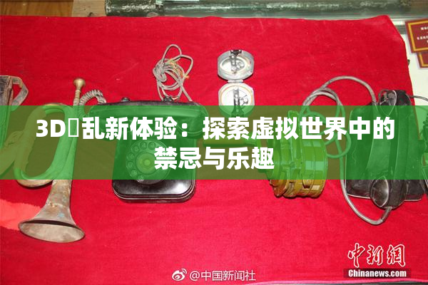 3D婬乱新体验：探索虚拟世界中的禁忌与乐趣