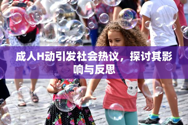 成人H动引发社会热议，探讨其影响与反思