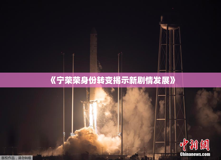 《宁荣荣身份转变揭示新剧情发展》