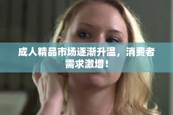 成人精品市场逐渐升温，消费者需求激增！