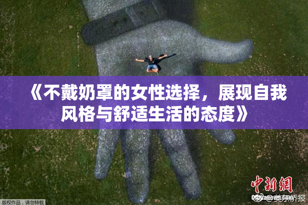 《不戴奶罩的女性选择，展现自我风格与舒适生活的态度》