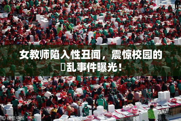 女教师陷入性丑闻，震惊校园的婬乱事件曝光！