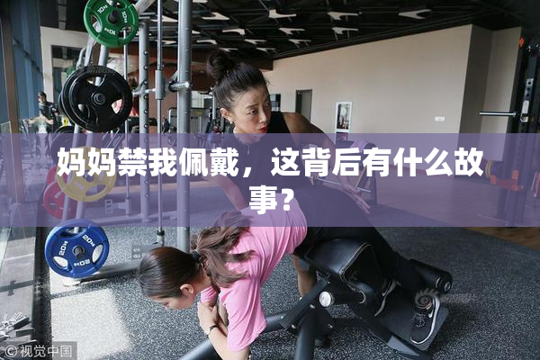 妈妈禁我佩戴，这背后有什么故事？