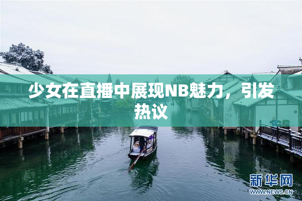 少女在直播中展现NB魅力，引发热议