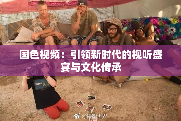 国色视频：引领新时代的视听盛宴与文化传承