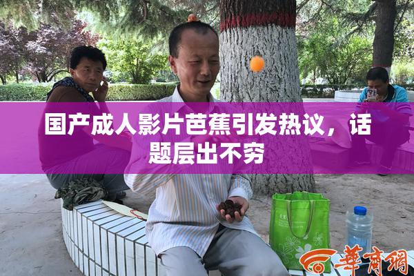 国产成人影片芭蕉引发热议，话题层出不穷