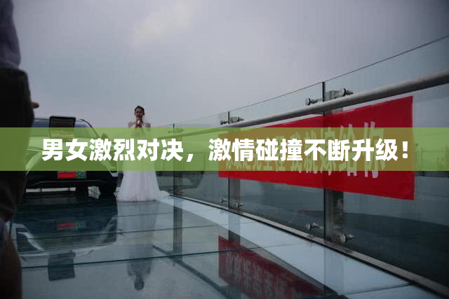 男女激烈对决，激情碰撞不断升级！