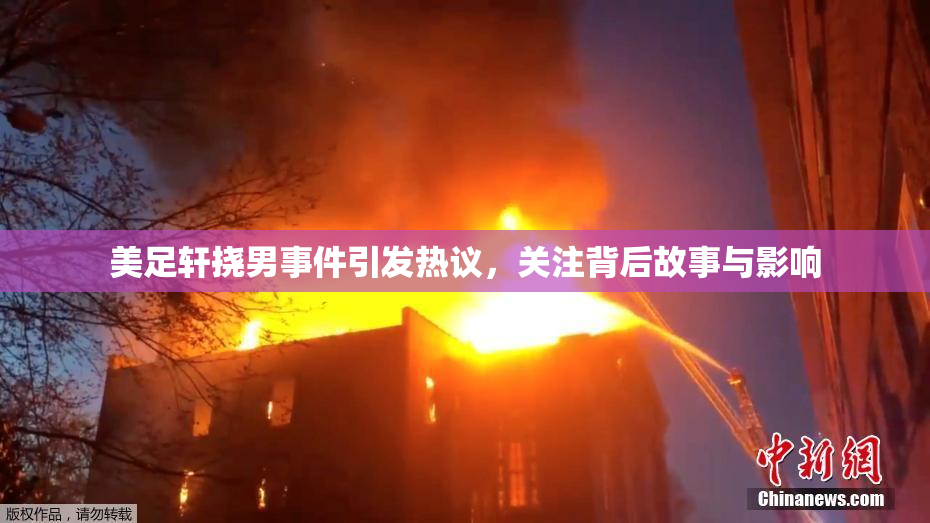 美足轩挠男事件引发热议，关注背后故事与影响