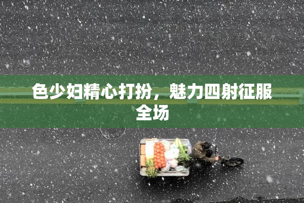 色少妇精心打扮，魅力四射征服全场