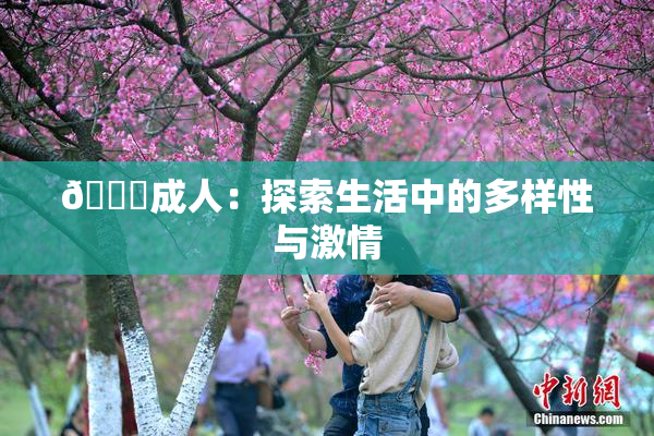 🔞成人：探索生活中的多样性与激情