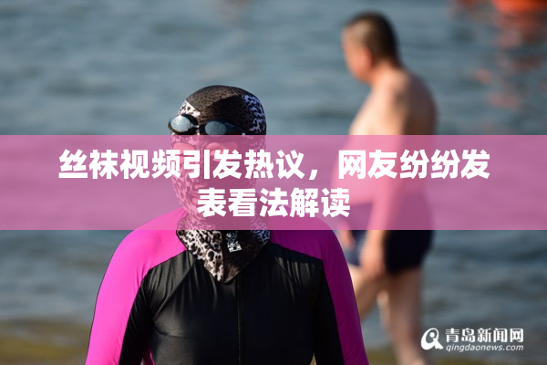 丝袜视频引发热议，网友纷纷发表看法解读