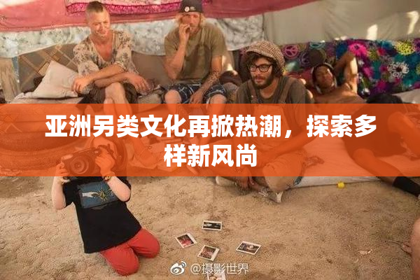 亚洲另类文化再掀热潮，探索多样新风尚