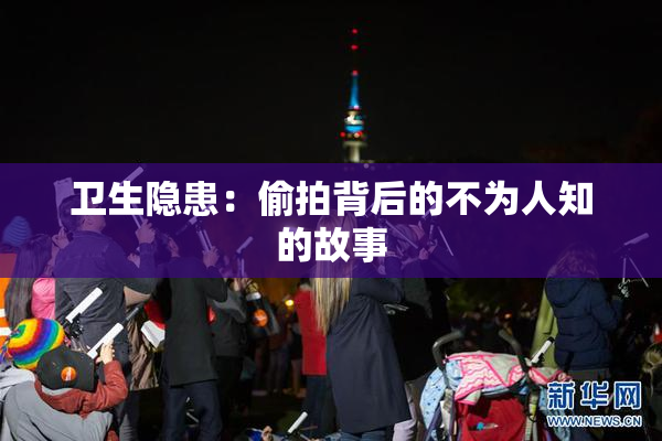 卫生隐患：偷拍背后的不为人知的故事