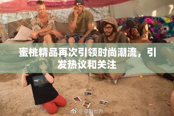 蜜桃精品再次引领时尚潮流，引发热议和关注