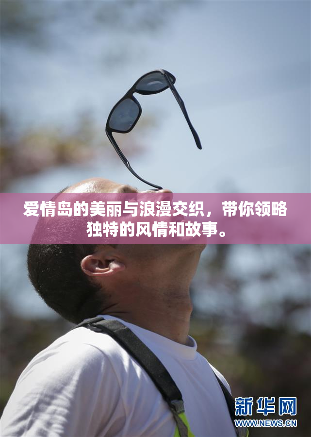 爱情岛的美丽与浪漫交织，带你领略独特的风情和故事。