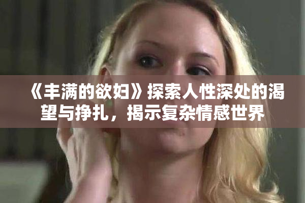 《丰满的欲妇》探索人性深处的渴望与挣扎，揭示复杂情感世界