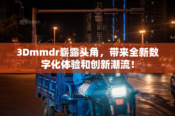 3Dmmdr崭露头角，带来全新数字化体验和创新潮流！