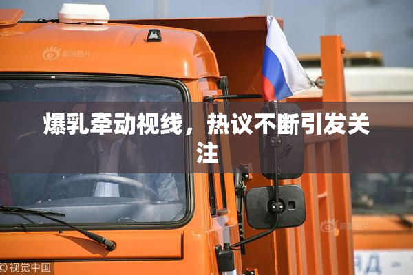 爆乳牵动视线，热议不断引发关注