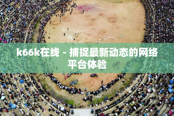 k66k在线 - 捕捉最新动态的网络平台体验
