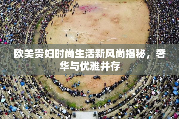 欧美贵妇时尚生活新风尚揭秘，奢华与优雅并存