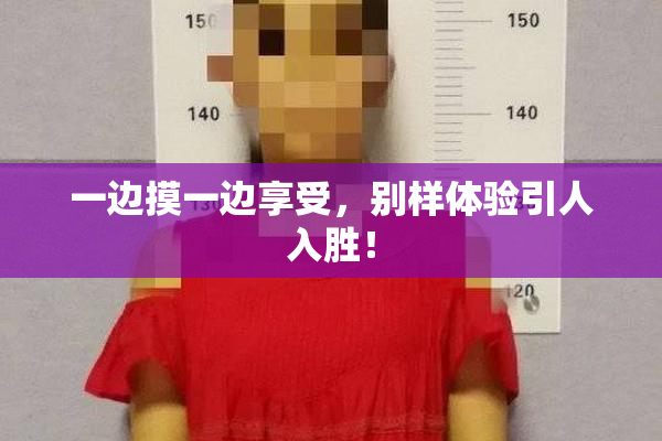 一边摸一边享受，别样体验引人入胜！