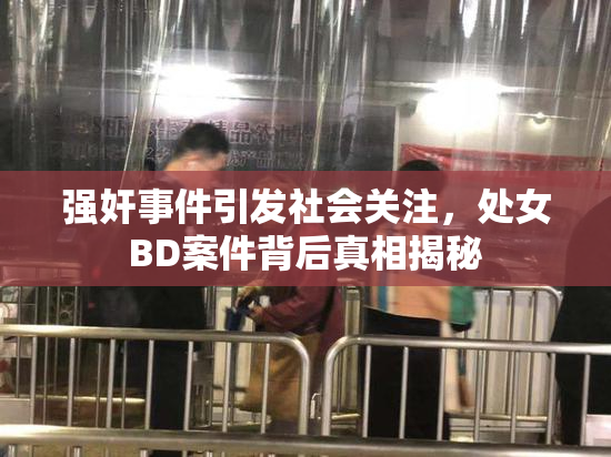 强奸事件引发社会关注，处女BD案件背后真相揭秘