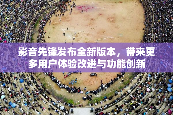影音先锋发布全新版本，带来更多用户体验改进与功能创新