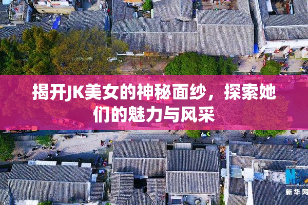 揭开JK美女的神秘面纱，探索她们的魅力与风采