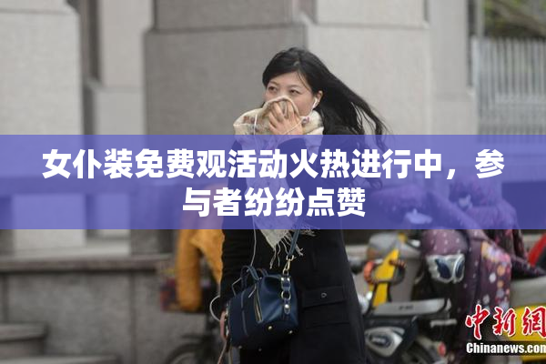女仆装免费观活动火热进行中，参与者纷纷点赞