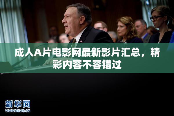 成人A片电影网最新影片汇总，精彩内容不容错过
