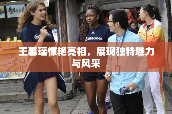 王馨瑶惊艳亮相，展现独特魅力与风采