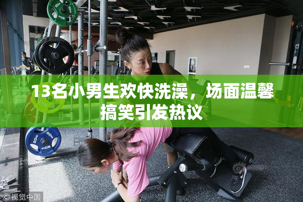 13名小男生欢快洗澡，场面温馨搞笑引发热议