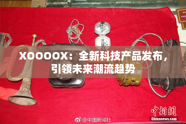 XOOOOX：全新科技产品发布，引领未来潮流趋势
