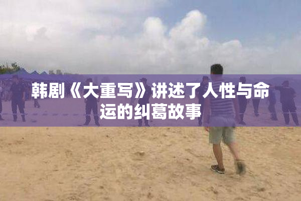 韩剧《大重写》讲述了人性与命运的纠葛故事