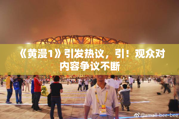 《黄漫1》引发热议，引！观众对内容争议不断