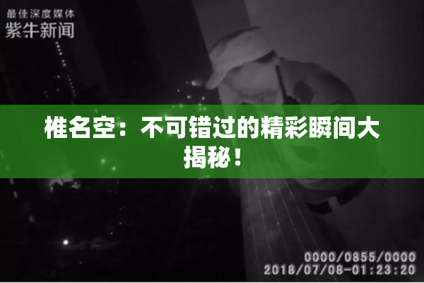 椎名空：不可错过的精彩瞬间大揭秘！