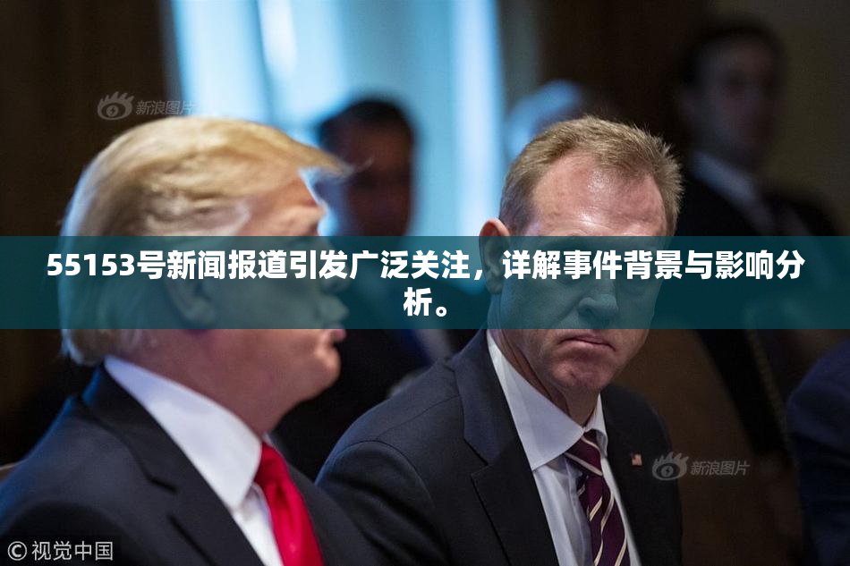 55153号新闻报道引发广泛关注，详解事件背景与影响分析。