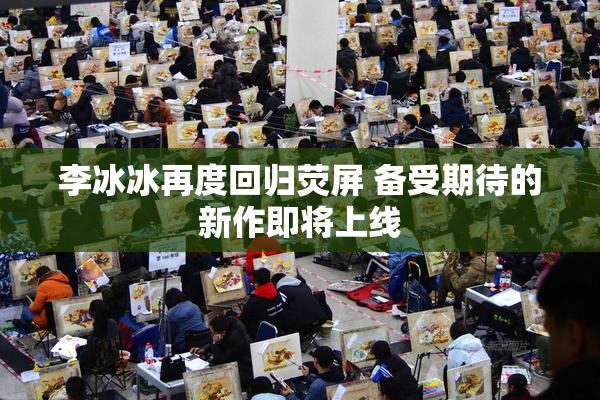 李冰冰再度回归荧屏 备受期待的新作即将上线