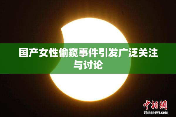 国产女性偷窥事件引发广泛关注与讨论