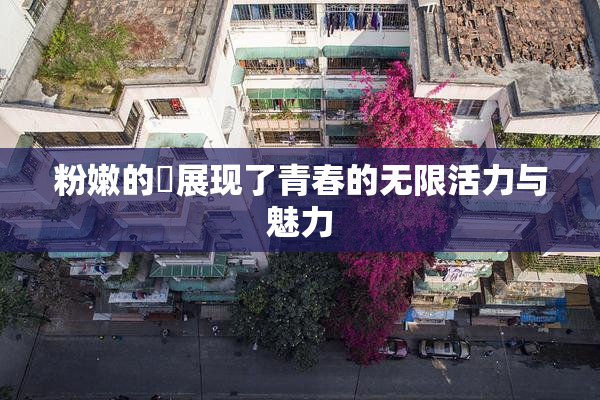 粉嫩的泬展现了青春的无限活力与魅力