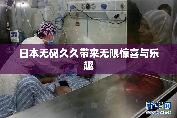 日本无码久久带来无限惊喜与乐趣