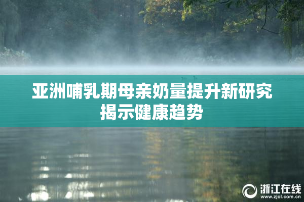 亚洲哺乳期母亲奶量提升新研究揭示健康趋势