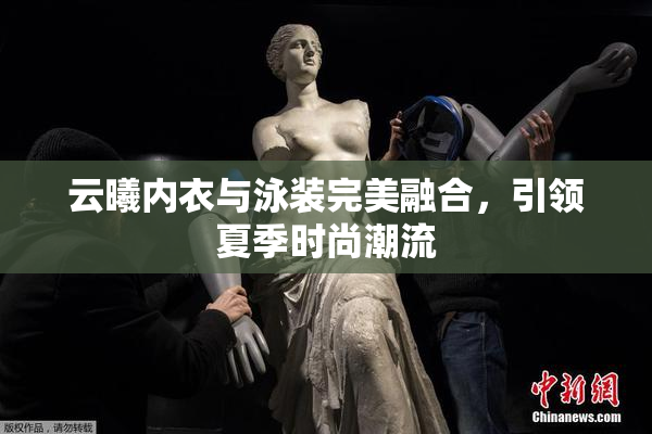 云曦内衣与泳装完美融合，引领夏季时尚潮流