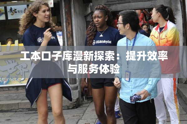 工本口子库漫新探索：提升效率与服务体验