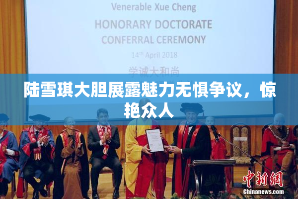 陆雪琪大胆展露魅力无惧争议，惊艳众人