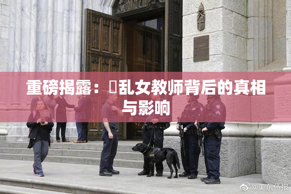 重磅揭露：婬乱女教师背后的真相与影响